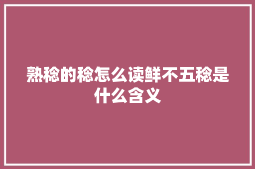 熟稔的稔怎么读鲜不五稔是什么含义