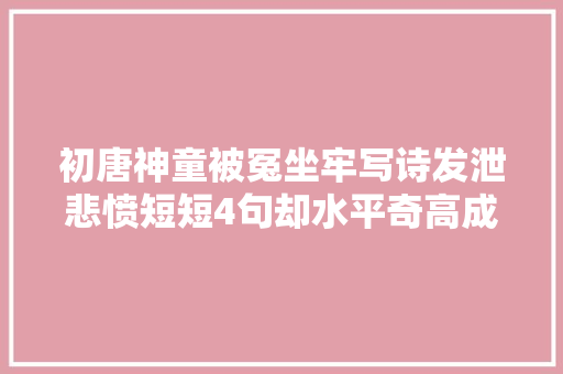 初唐神童被冤坐牢写诗发泄悲愤短短4句却水平奇高成为典范
