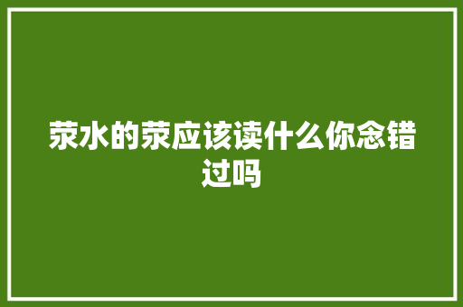 荥水的荥应该读什么你念错过吗