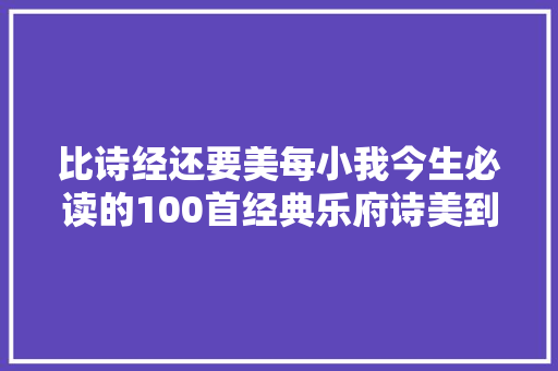 比诗经还要美每小我今生必读的100首经典乐府诗美到心醉