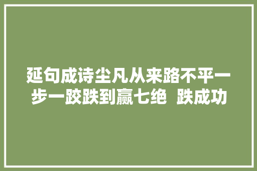 延句成诗尘凡从来路不平一步一跤跌到赢七绝  跌成功