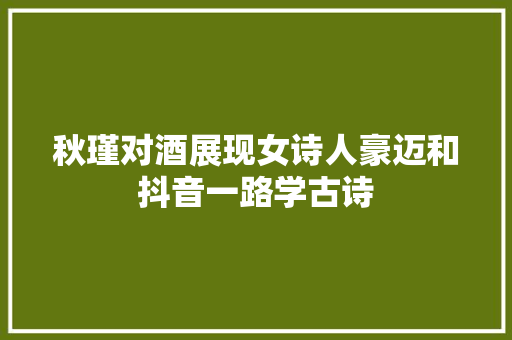 秋瑾对酒展现女诗人豪迈和抖音一路学古诗