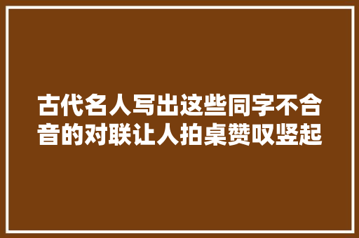 古代名人写出这些同字不合音的对联让人拍桌赞叹竖起大年夜拇指