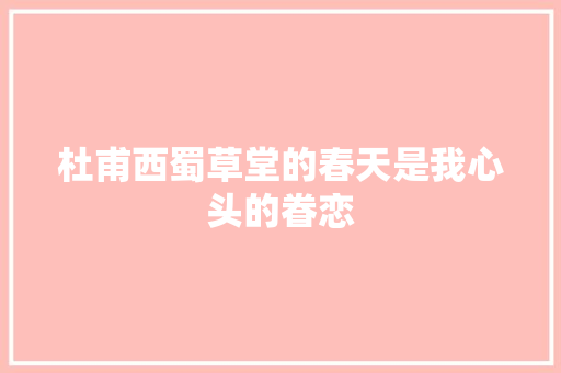 杜甫西蜀草堂的春天是我心头的眷恋