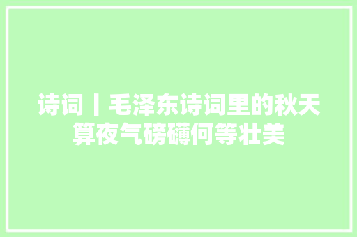 诗词丨毛泽东诗词里的秋天算夜气磅礴何等壮美