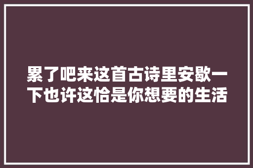 累了吧来这首古诗里安歇一下也许这恰是你想要的生活