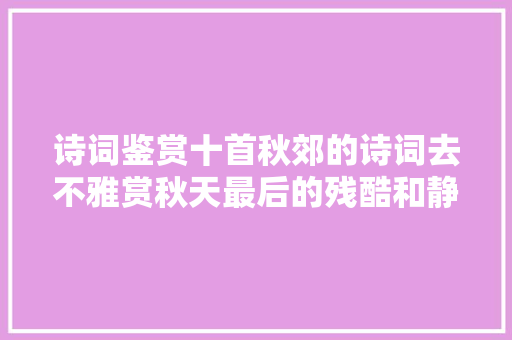 诗词鉴赏十首秋郊的诗词去不雅赏秋天最后的残酷和静美