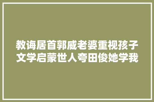 教诲居首郭威老婆重视孩子文学启蒙世人夸田俊她学我也学