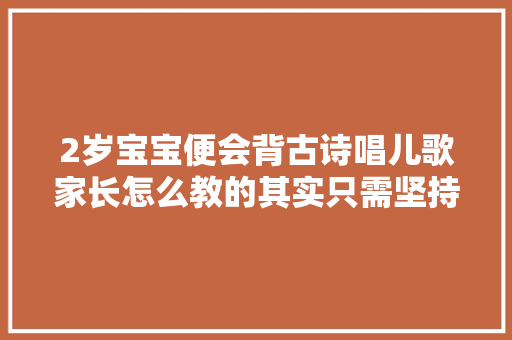 2岁宝宝便会背古诗唱儿歌家长怎么教的其实只需坚持4件事