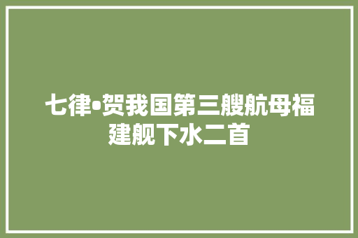 七律•贺我国第三艘航母福建舰下水二首