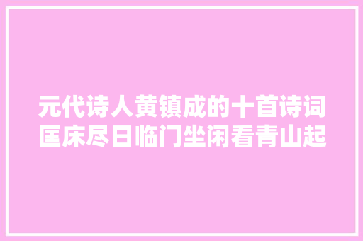 元代诗人黄镇成的十首诗词匡床尽日临门坐闲看青山起白云