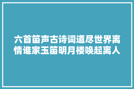 六首笛声古诗词道尽世界离情谁家玉笛明月楼唤起离人枕上愁