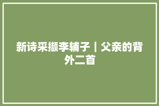 新诗采撷李辅子｜父亲的背外二首