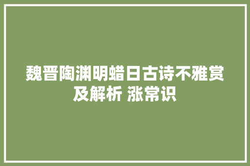 魏晋陶渊明蜡日古诗不雅赏及解析 涨常识