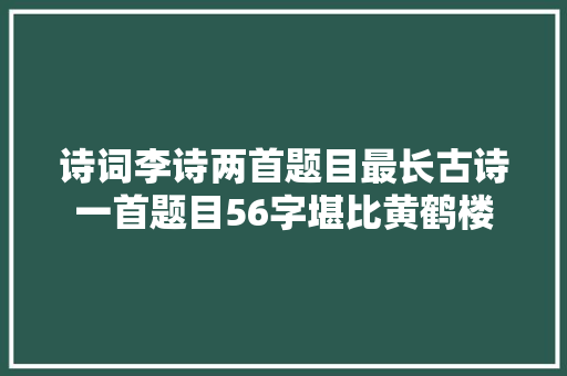 诗词李诗两首题目最长古诗一首题目56字堪比黄鹤楼