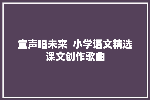 童声唱未来  小学语文精选课文创作歌曲