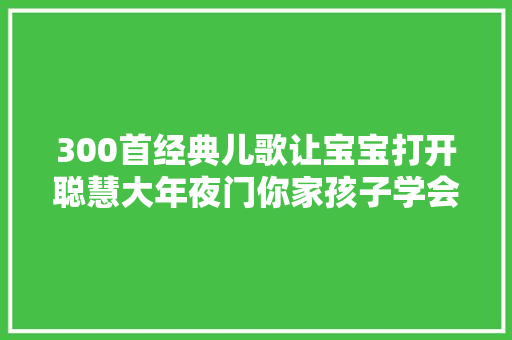 300首经典儿歌让宝宝打开聪慧大年夜门你家孩子学会了几首