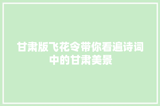 甘肃版飞花令带你看遍诗词中的甘肃美景