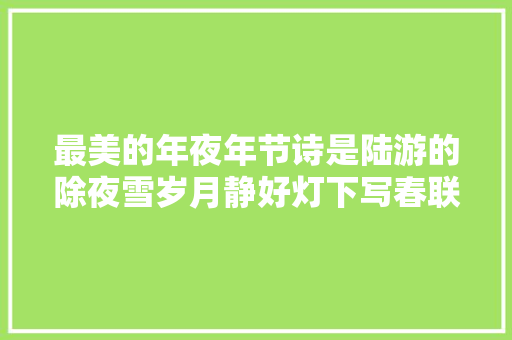 最美的年夜年节诗是陆游的除夜雪岁月静好灯下写春联