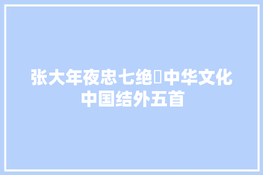张大年夜忠七绝​中华文化中国结外五首