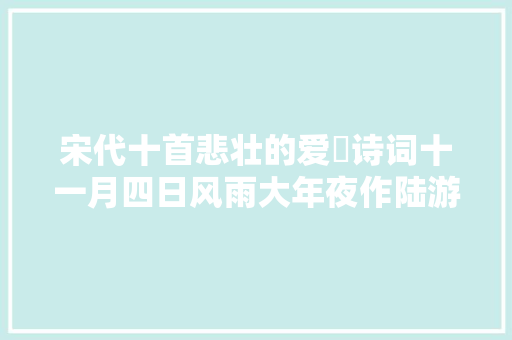 宋代十首悲壮的爱囯诗词十一月四日风雨大年夜作陆游