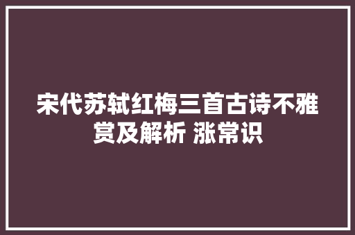 宋代苏轼红梅三首古诗不雅赏及解析 涨常识