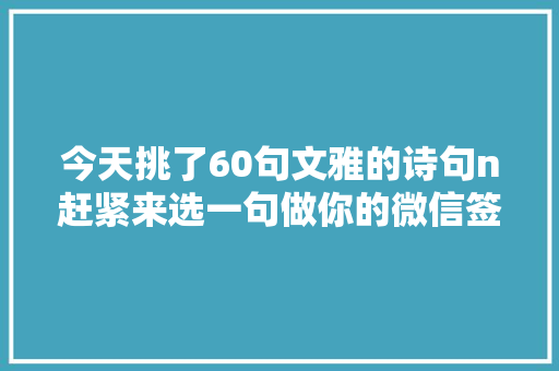 今天挑了60句文雅的诗句n赶紧来选一句做你的微信签名吧