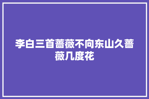 李白三首蔷薇不向东山久蔷薇几度花