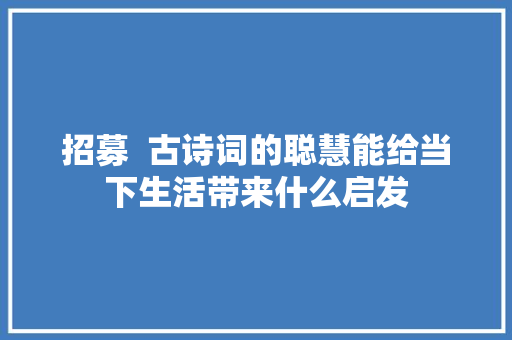招募  古诗词的聪慧能给当下生活带来什么启发