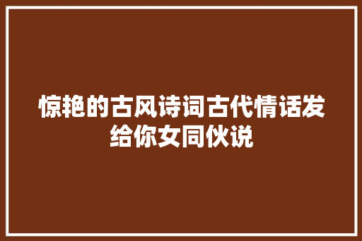 惊艳的古风诗词古代情话发给你女同伙说