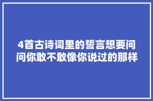 4首古诗词里的誓言想要问问你敢不敢像你说过的那样爱我