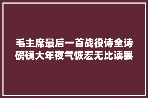毛主席最后一首战役诗全诗磅礴大年夜气恢宏无比读罢以为酣畅淋漓