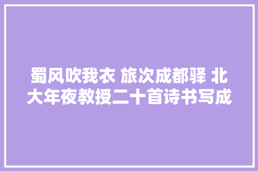 蜀风吹我衣 旅次成都驿 北大年夜教授二十首诗书写成都之美