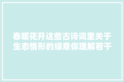 春暖花开这些古诗词里关于生态情形的绿意你理解若干