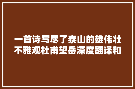 一首诗写尽了泰山的雄伟壮不雅观杜甫望岳深度翻译和赏析
