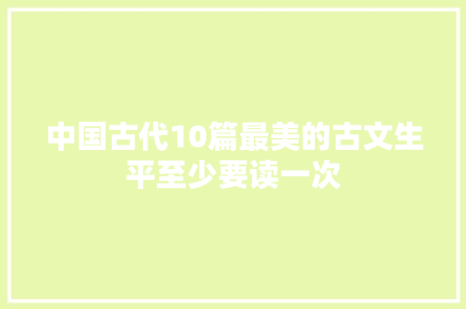 中国古代10篇最美的古文生平至少要读一次