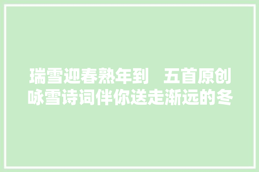 瑞雪迎春熟年到   五首原创咏雪诗词伴你送走渐远的冬寒