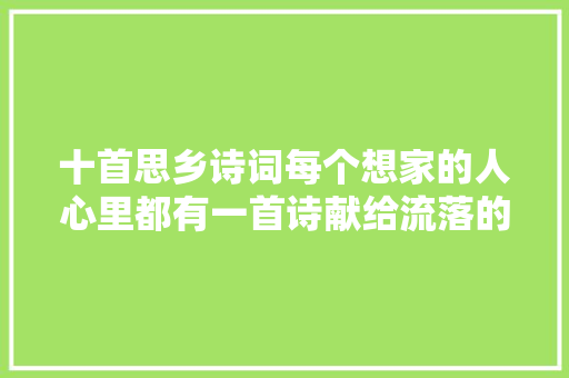 十首思乡诗词每个想家的人心里都有一首诗献给流落的你