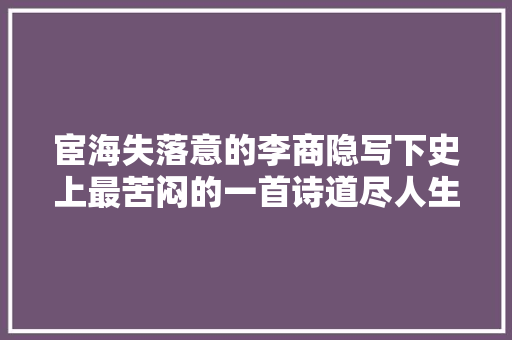 宦海失落意的李商隐写下史上最苦闷的一首诗道尽人生辛酸