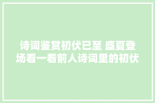 诗词鉴赏初伏已至 盛夏登场看一看前人诗词里的初伏