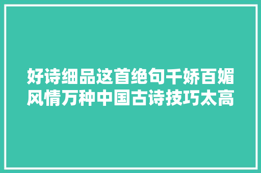 好诗细品这首绝句千娇百媚风情万种中国古诗技巧太高超了