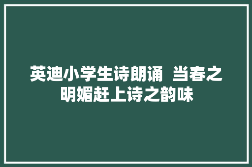 英迪小学生诗朗诵  当春之明媚赶上诗之韵味