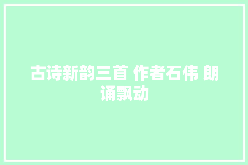 古诗新韵三首 作者石伟 朗诵飘动