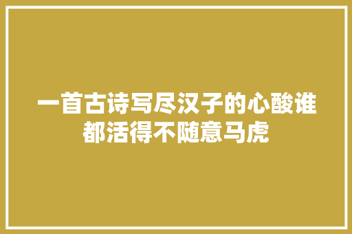 一首古诗写尽汉子的心酸谁都活得不随意马虎