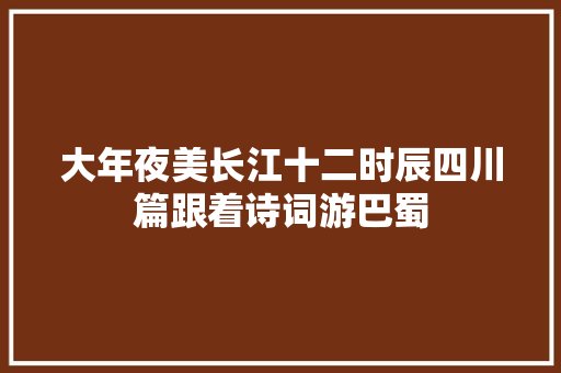 大年夜美长江十二时辰四川篇跟着诗词游巴蜀