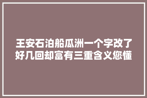 王安石泊船瓜洲一个字改了好几回却富有三重含义您懂几重