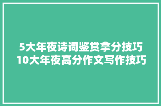 5大年夜诗词鉴赏拿分技巧10大年夜高分作文写作技巧速来收割吧