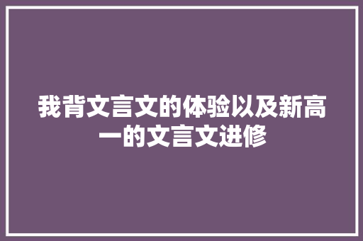 我背文言文的体验以及新高一的文言文进修