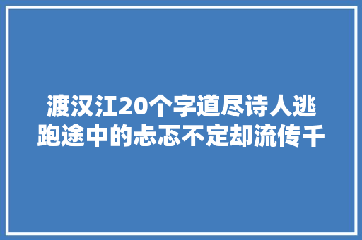 渡汉江20个字道尽诗人逃跑途中的忐忑不定却流传千古