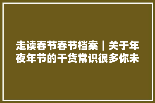 走读春节春节档案｜关于年夜年节的干货常识很多你未必知道